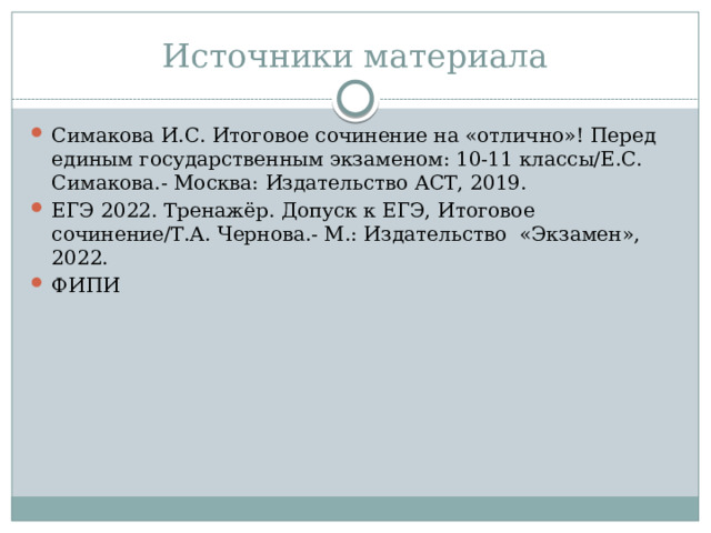 Источники материала Симакова И.С. Итоговое сочинение на «отлично»! Перед единым государственным экзаменом: 10-11 классы/Е.С. Симакова.- Москва: Издательство АСТ, 2019. ЕГЭ 2022. Тренажёр. Допуск к ЕГЭ, Итоговое сочинение/Т.А. Чернова.- М.: Издательство «Экзамен», 2022. ФИПИ 