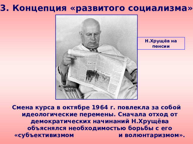 3. Концепция «развитого социализма» Н.Хрущёв на пенсии Смена курса в октябре 1964 г. повлекла за собой идеологические перемены. Сначала отход от демократических начинаний Н.Хрущёва объяснялся необходимостью борьбы с его «субъективизмом и волюнтаризмом». 