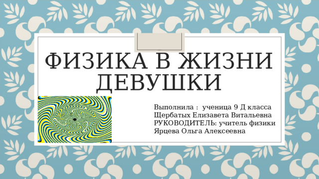 ФИЗИКА В ЖИЗНИ ДЕВУШКИ Выполнила : ученица 9 Д класса Щербатых Елизавета Витальевна РУКОВОДИТЕЛЬ: учитель физики Ярцева Ольга Алексеевна 