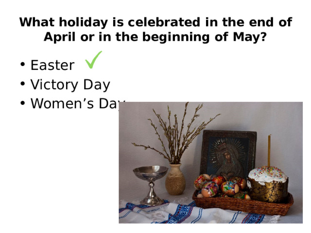What holiday is celebrated in the end of April or in the beginning of May? Easter Victory Day Women’s Day 