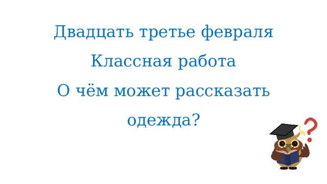 Двадцать третье февраля  Классная работа  О чём может рассказать одежда? 