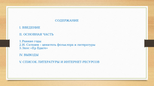 СОДЕРЖАНИЕ I. ВВЕДЕНИЕ II. ОСНОВНАЯ ЧАСТЬ 1.Ранние годы 2.И. Сатпаев – ценитель фольклора и литературы 3.Эпос «Ер Едиге» IV. ВЫВОДЫ V. СПИСОК ЛИТЕРАТУРЫ И ИНТЕРНЕТ-РЕСУРСОВ 