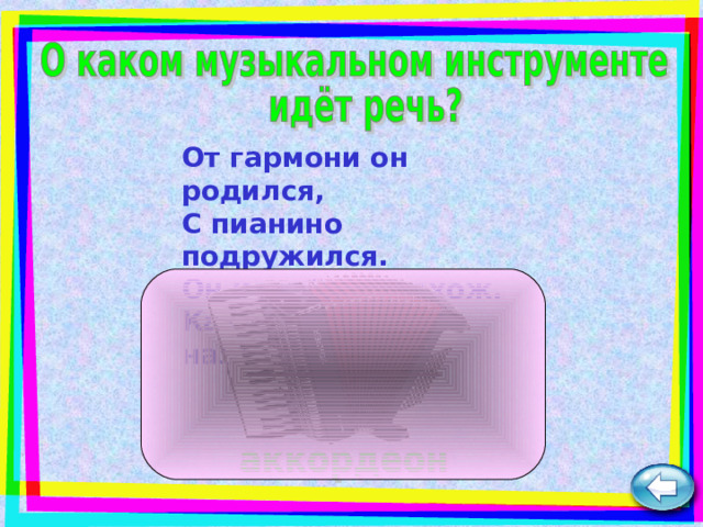 От гармони он родился,  С пианино подружился.  Он и на баян похож.  Как его ты назовёшь?  