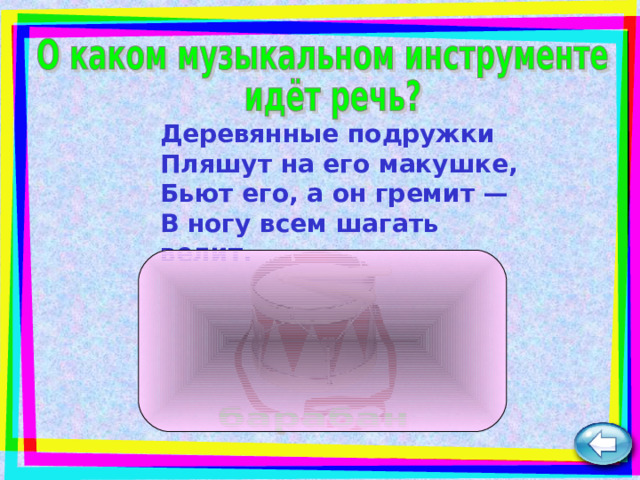 Деревянные подружки  Пляшут на его макушке,  Бьют его, а он гремит —  В ногу всем шагать велит.   