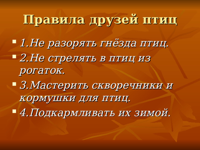 Правила друзей птиц 1.Не разорять гнёзда птиц. 2.Не стрелять в птиц из рогаток. 3.Мастерить скворечники и кормушки для птиц. 4.Подкармливать их зимой. 