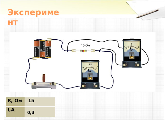 Эксперимент R, Ом I,А  15 0,3 