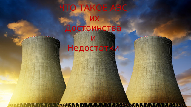 ЧТО ТАКОЕ АЭС  их  Достоинства  и  Недостатки Выполнил: Курбанов Т., ученик 10 класса Руководитель: Рабдаева В.Д., учитель физики 