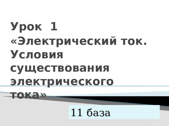 Урок 1 «Электрический ток. Условия существования электрического тока»  11 база 