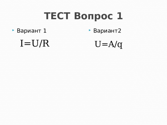 ТЕСТ Вопрос 1 Вариант 1 Вариант2 I=U/R U=A/q 