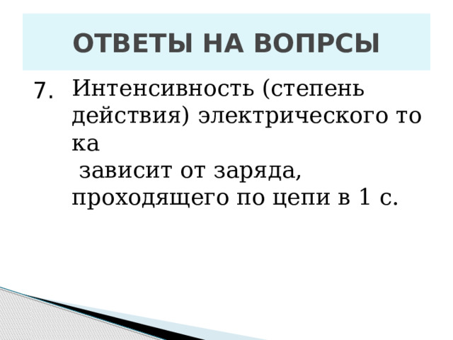 ОТВЕТЫ НА ВОПРСЫ Интенсивность (степень действия) электрического тока   зависит от заряда, проходящего по цепи в 1 с.  7. 