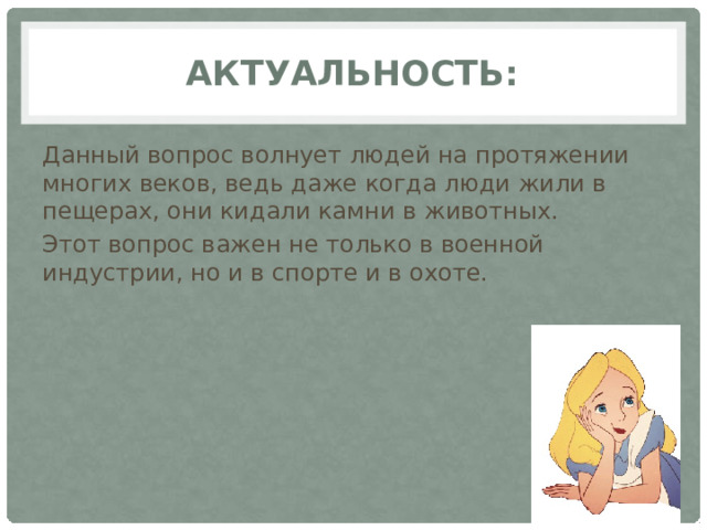 Актуальность: Данный вопрос волнует людей на протяжении многих веков, ведь даже когда люди жили в пещерах, они кидали камни в животных. Этот вопрос важен не только в военной индустрии, но и в спорте и в охоте. 