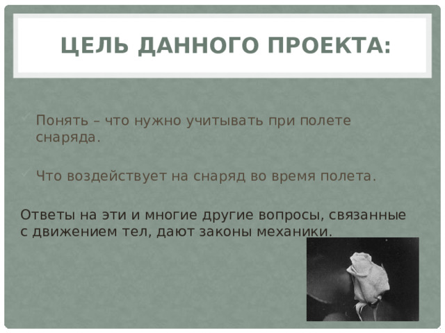 Цель данного проекта: Понять – что нужно учитывать при полете снаряда. Что воздействует на снаряд во время полета. Ответы на эти и многие другие вопросы, связанные с движением тел, дают законы механики. 