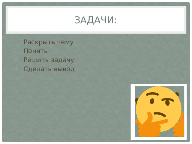 Задачи: Раскрыть тему Понять Решить задачу Сделать вывод 