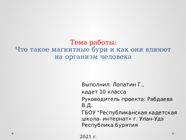 Тема работы:  Что такое магнитные бури и как они влияют на организм человека Выполнил: Лопатин Г., кадет 10 класса Руководитель проекта: Рабдаева В.Д. ГБОУ 