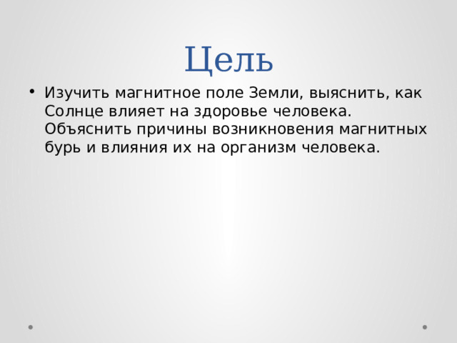 Цель Изучить магнитное поле Земли, выяснить, как Солнце влияет на здоровье человека. Объяснить причины возникновения магнитных бурь и влияния их на организм человека. 