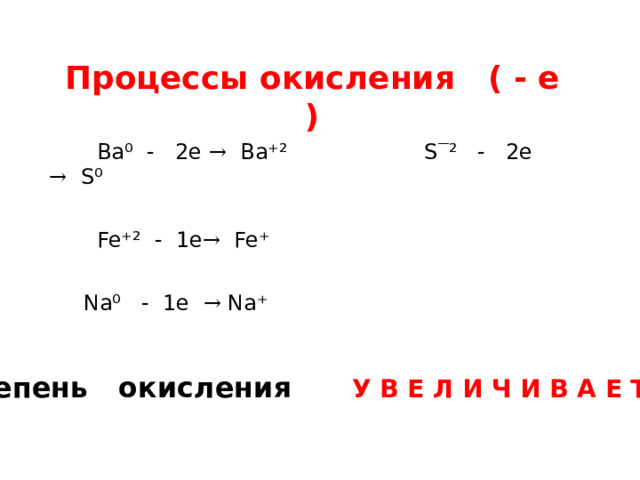 Процессы окисления ( - е )  Ba⁰ - 2e → Ba⁺² S ‾ ² - 2e → S⁰  Fe⁺² - 1e → Fe⁺  Na⁰ - 1e → Na⁺ степень окисления У В Е Л И Ч И В А Е Т С Я 