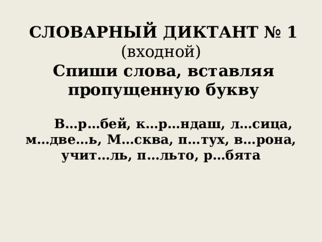 СЛОВАРНЫЙ ДИКТАНТ № 1  (входной)  Спиши слова, вставляя пропущенную букву  В…р…бей, к…р…ндаш, л…сица, м…две…ь, М…сква, п…тух, в…рона, учит…ль, п…льто, р…бята 