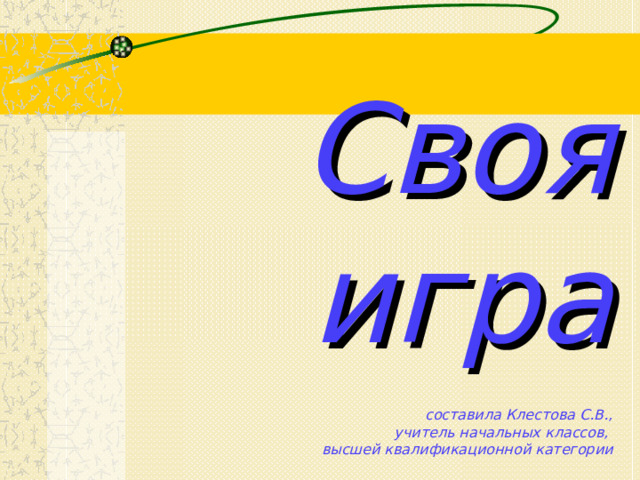 Своя игра   составила Клестова С.В.,  учитель начальных классов,  высшей квалификационной категории 
