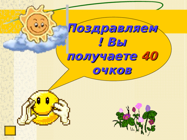 Поздравляем! Вы  получаете  40  очков 