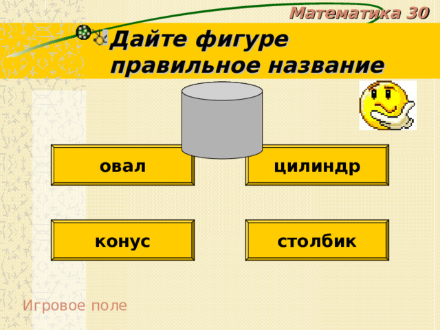 Математика 30 Дайте фигуре правильное название овал цилиндр конус столбик Игровое поле 