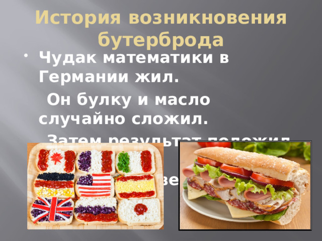 История возникновения бутерброда Чудак математики в Германии жил.  Он булку и масло случайно сложил.  Затем результат положил себе в рот. Вот так человек изобрел бутерброд. 