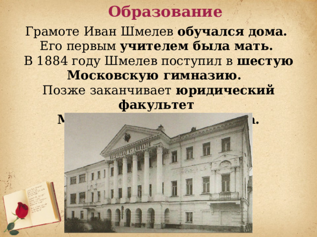 Образование Грамоте Иван Шмелев обучался дома. Его первым учителем была мать. В 1884 году Шмелев поступил в шестую Московскую гимназию. Позже заканчивает юридический факультет Московского университета. 