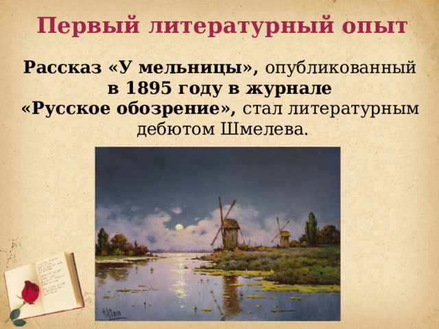 Первый литературный опыт Рассказ «У мельницы», опубликованный в 1895 году в журнале «Русское обозрение», стал литературным дебютом Шмелева. 