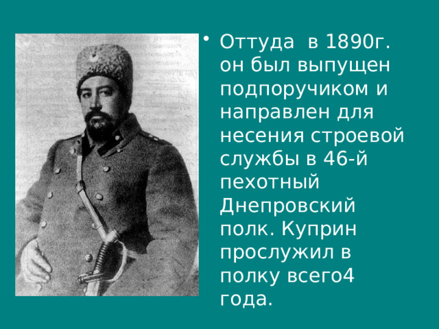 Оттуда в 1890г. он был выпущен подпоручиком и направлен для несения строевой службы в 46-й пехотный Днепровский полк. Куприн прослужил в полку всего4 года. 