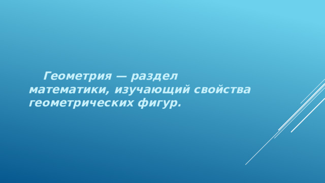  Геометрия — раздел математики, изучающий свойства геометрических фигур. 