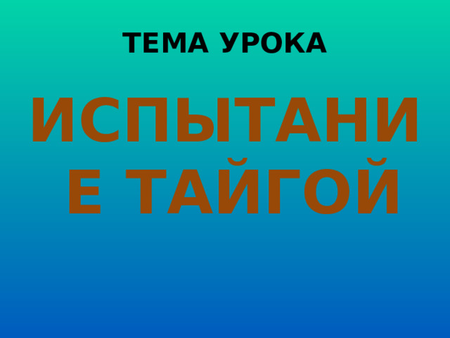 ТЕМА УРОКА ИСПЫТАНИЕ ТАЙГОЙ  