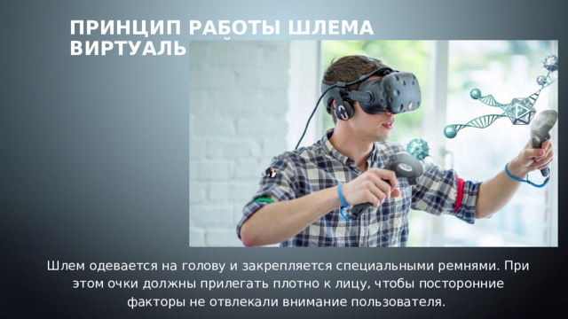Принцип работы шлема виртуальной реальности   Шлем одевается на голову и закрепляется специальными ремнями. При этом очки должны прилегать плотно к лицу, чтобы посторонние факторы не отвлекали внимание пользователя. 