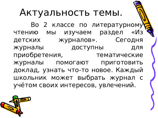 Актуальность темы.  Во 2 классе по литературному чтению мы изучаем раздел «Из детских журналов». Сегодня журналы доступны для приобретения, тематические журналы помогают приготовить доклад, узнать что-то новое. Каждый школьник может выбрать журнал с учётом своих интересов, увлечений. 