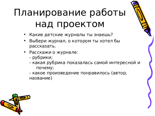 Планирование работы над проектом Какие детские журналы ты знаешь? Выбери журнал, о котором ты хотел бы рассказать. Расскажи о журнале:  - рубрики;  - какая рубрика показалась самой интересной и почему;  - какое произведение понравилось (автор, название) 