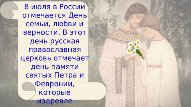 8 июля в России отмечается День семьи, любви и верности. В этот день русская православная церковь отмечает день памяти святых Петра и Февронии, которые издревле считались на Руси покровителями семьи и брака. 