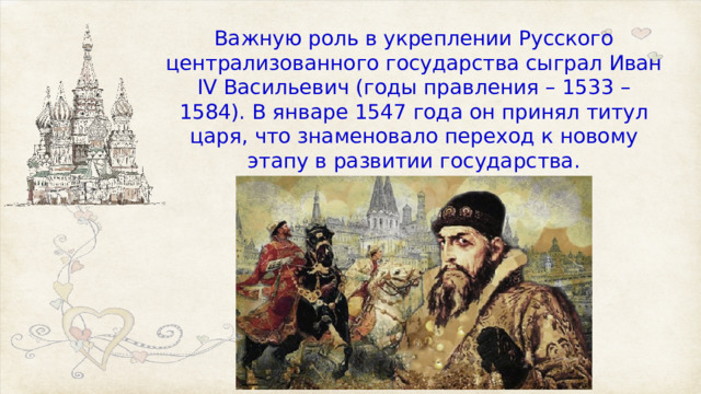 Важную роль в укреплении Русского централизованного государства сыграл Иван IV Васильевич (годы правления – 1533 – 1584). В январе 1547 года он принял титул царя, что знаменовало переход к новому этапу в развитии государства. 