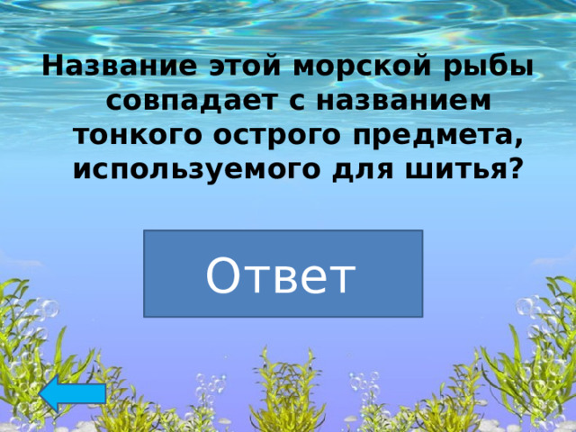 Название этой морской рыбы совпадает с названием тонкого острого предмета, используемого для шитья? Рыба-игла Ответ  