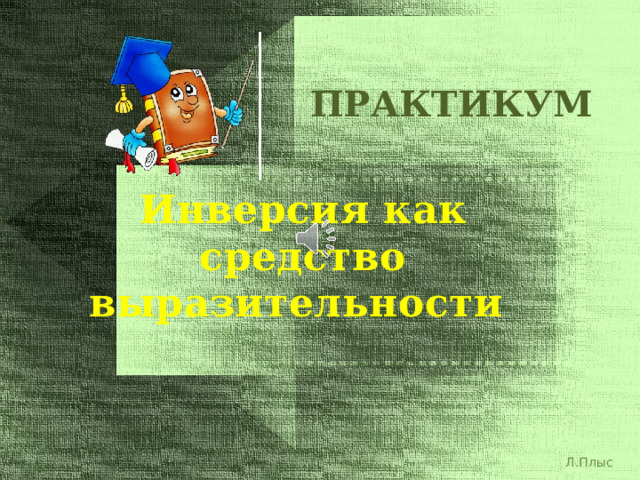ПРАКТИКУМ Инверсия как  средство выразительности Приглашаю любознательных на урок-практикум Инверсия как средство выразительности – это один из приемов остранения слов в речи. Умение определять инверсию в поэзии и в прозе, использовать ее в своей собственной речи, в художественно-публицистическом стиле – значит видеть выразительность созданной кем-то речи и включать инверсию в свою устную и письменную речь. Л.Плыс  