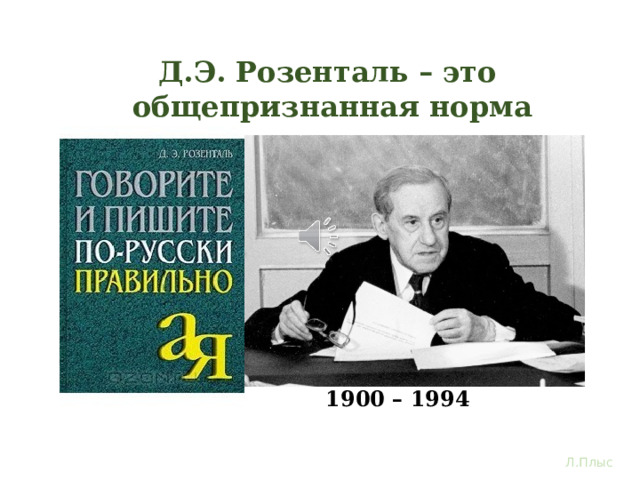Д.Э. Розенталь – это общепризнанная норма Замечательный ученый-лингвист, профессор, автор многих книг о русском языке Дитмар Эльшанович Розенталь в своем справочнике по правописанию и стилистике указывает, что в русском языке свободный порядок слов в предложении. То есть нет строго закрепленного места за членом предложением. А с членами предложения вы знакомы: главные – подлежащее и сказуемой, и второстепенные: определение, дополнение, обстоятельство. И у каждого свои обязанности. На них мы и остановимся 1900 – 1994 Л.Плыс  