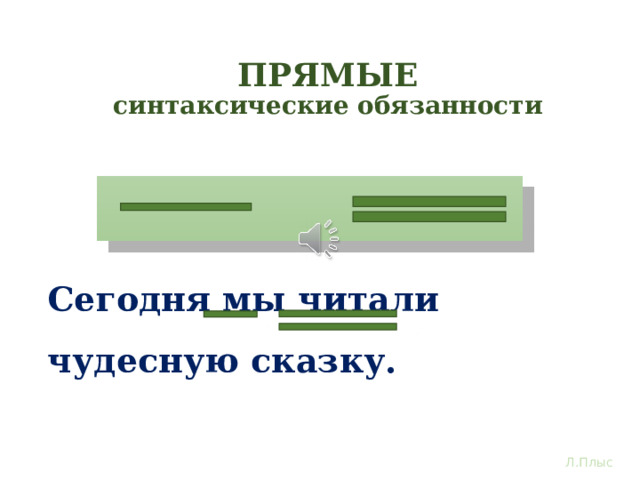 ПРЯМЫЕ синтаксические обязанности 1. 2. Сегодня мы читали чудесную сказку. У подлежащего и сказуемого- главных членов предложения – прямые обязанности:, на первом месте всегда стоит подлежащее, а за ним следует сказуемое. Проверьте, Сегодня мы читал чудесную сказку. Кто ? мы МЫ что делали? – читали. Все на своих местах. Л.Плыс  