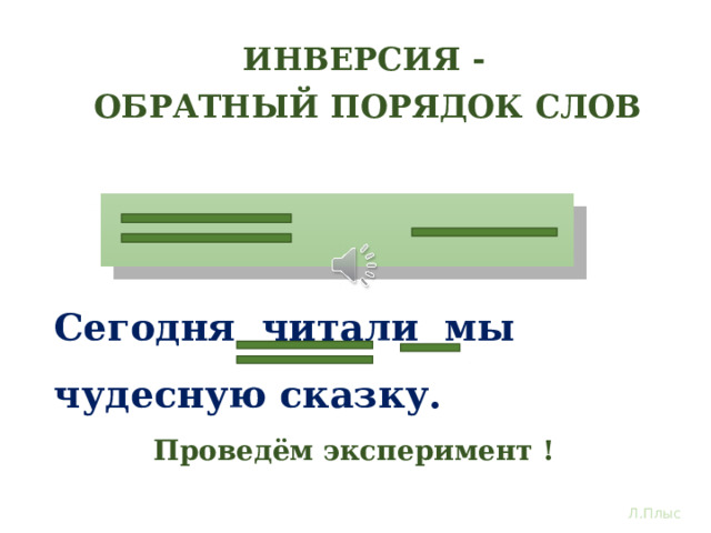 ИНВЕРСИЯ - ОБРАТНЫЙ ПОРЯДОК СЛОВ 1. 2. Сегодня читали мы чудесную сказку. Проведем эксперимент. Порядок-то у повествовательных предложений в русском языке – свободный. Поменяем местами главные члены предложения. Ничто нам не мешает сказать так: Сегодня читали мы чудесную сказку. Теперь сказуемое на первом месте. А как меняется смысловая нагрузка? То есть мы сказку именно читали, а не слушали. Налицо обратный порядок слов, или инверсия Проведём эксперимент ! Л.Плыс  