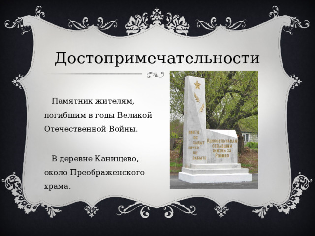 Достопримечательности  Памятник жителям, погибшим в годы Великой Отечественной Войны.  В деревне Канищево, около Преображенского храма. 