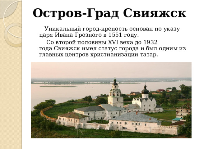 Остров-Град Свияжск Уникальный город-крепость основан по указу царя Ивана Грозного в 1551 году.  Со второй половины XVI века до 1932 года Свияжск имел статус города и был одним из главных центров христианизации татар. 