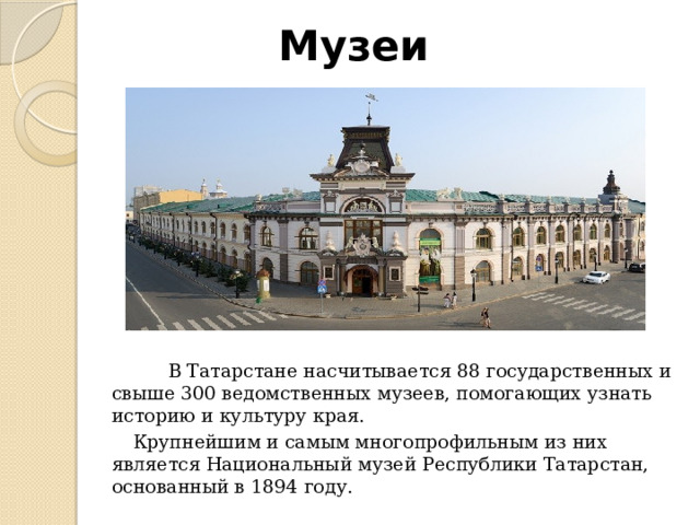   Музеи               В Татарстане насчитывается 88 государственных и свыше 300 ведомственных музеев, помогающих узнать историю и культуру края. Крупнейшим и самым многопрофильным из них является Национальный музей Республики Татарстан, основанный в 1894 году. 