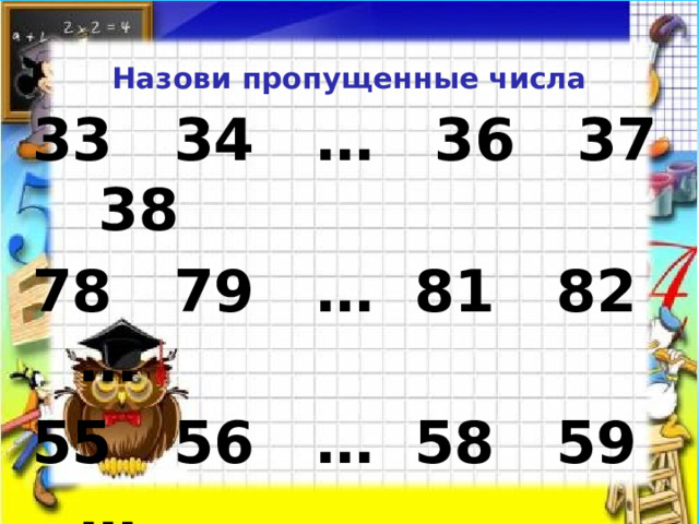  Назови пропущенные числа 33 34 … 36 37 38 78 79 … 81 82 … 55 56 … 58 59 …   