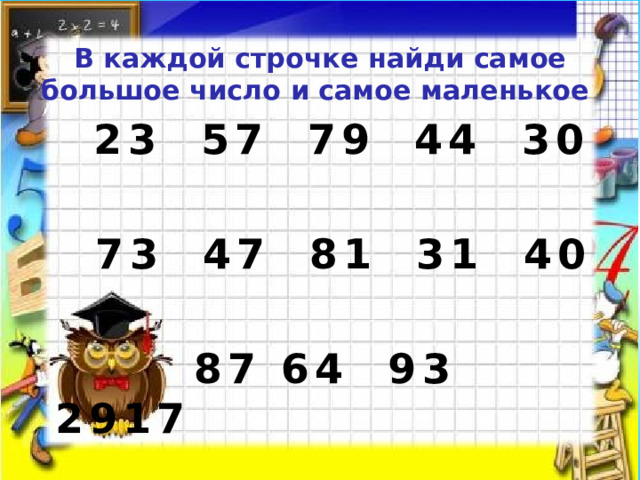 В каждой строчке найди самое большое число и самое маленькое  23 57 79 44 30   73 47 81 31 40   87 64 93 2917  