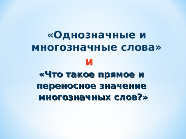 «Однозначные и многозначные слова» и «Что такое прямое и переносное значение многозначных слов?»  