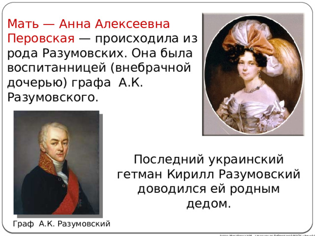 Мать — Анна Алексеевна Перовская — происходила из рода Разумовских. Она была воспитанницей (внебрачной дочерью) графа А.К. Разумовского. Последний украинский гетман Кирилл Разумовский доводился ей родным дедом. Граф А.К. Разумовский Автор: Михайлова Н.М.- заведующая библиотекой МАОУ «Лицей № 21» 