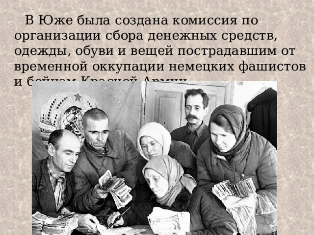 В Юже была создана комиссия по организации сбора денежных средств, одежды, обуви и вещей пострадавшим от временной оккупации немецких фашистов и бойцам Красной Армии. 