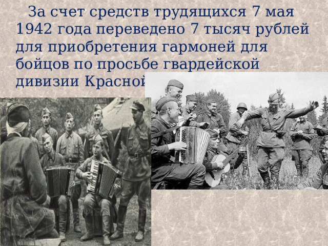 За счет средств трудящихся 7 мая 1942 года переведено 7 тысяч рублей для приобретения гармоней для бойцов по просьбе гвардейской дивизии Красной Армии. 