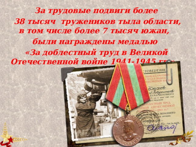 За трудовые подвиги более  38 тысяч тружеников тыла области, в том числе более 7 тысяч южан, были награждены медалью «За доблестный труд в Великой Отечественной войне 1941-1945 гг.». 